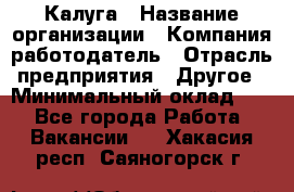 Калуга › Название организации ­ Компания-работодатель › Отрасль предприятия ­ Другое › Минимальный оклад ­ 1 - Все города Работа » Вакансии   . Хакасия респ.,Саяногорск г.